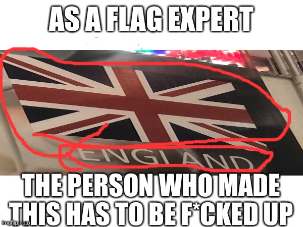 If you don’t know, this is the flag of britain. Not England! | AS A FLAG EXPERT; THE PERSON WHO MADE THIS HAS TO BE F*CKED UP | image tagged in britain,england,you had one job | made w/ Imgflip meme maker