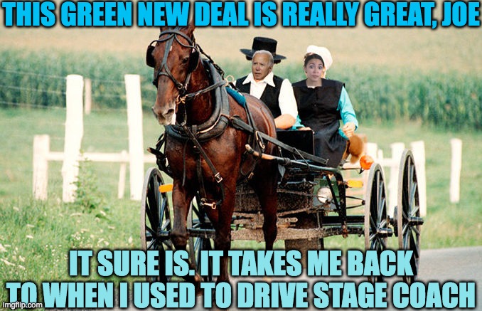 It's OK. They don't actually believe it either | THIS GREEN NEW DEAL IS REALLY GREAT, JOE; IT SURE IS. IT TAKES ME BACK TO WHEN I USED TO DRIVE STAGE COACH | image tagged in green scam,carbon neutral democrat | made w/ Imgflip meme maker