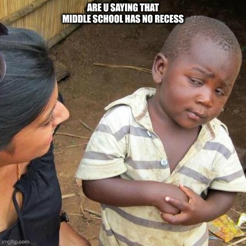 Third World Skeptical Kid | ARE U SAYING THAT MIDDLE SCHOOL HAS NO RECESS | image tagged in memes,third world skeptical kid | made w/ Imgflip meme maker