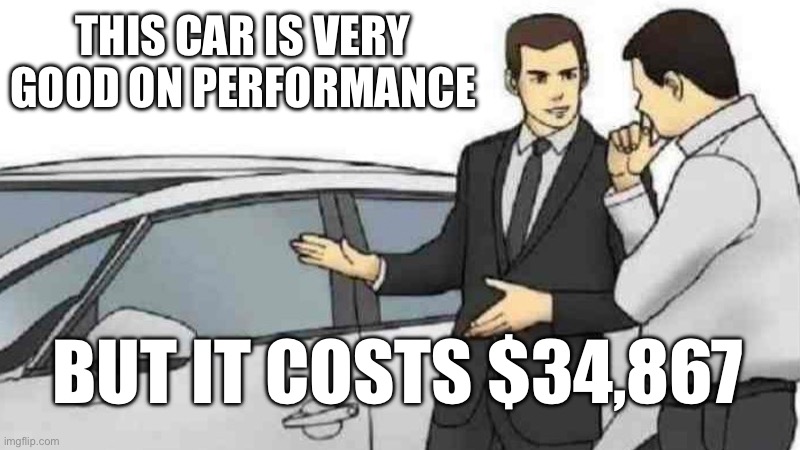 car dealers be like | THIS CAR IS VERY GOOD ON PERFORMANCE; BUT IT COSTS $34,867 | image tagged in memes,car salesman slaps roof of car | made w/ Imgflip meme maker