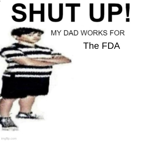 SHUT UP MY DAD WORKS FOR | The FDA | image tagged in shut up my dad works for | made w/ Imgflip meme maker
