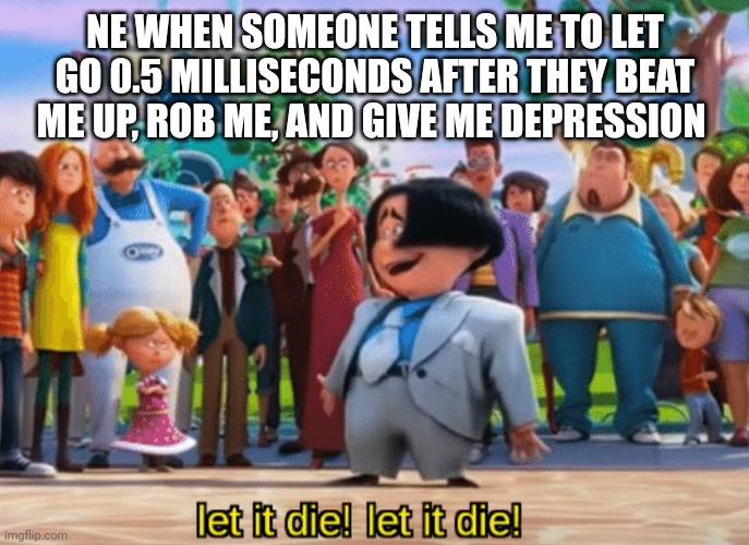 Accurate | NE WHEN SOMEONE TELLS ME TO LET GO 0.5 MILLISECONDS AFTER THEY BEAT ME UP, ROB ME, AND GIVE ME DEPRESSION | image tagged in let it die let it die | made w/ Imgflip meme maker