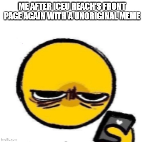 moment of all time | ME AFTER ICEU REACH'S FRONT PAGE AGAIN WITH A UNORIGINAL MEME | image tagged in woke up,iceu,sore loser | made w/ Imgflip meme maker