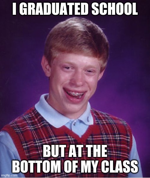 Bad Luck Brian | I GRADUATED SCHOOL; BUT AT THE BOTTOM OF MY CLASS | image tagged in memes,bad luck brian | made w/ Imgflip meme maker