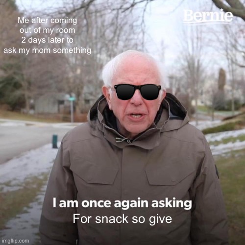 Bernie I Am Once Again Asking For Your Support | Me after coming out of my room 2 days later to ask my mom something; For snack so give | image tagged in memes,bernie i am once again asking for your support | made w/ Imgflip meme maker