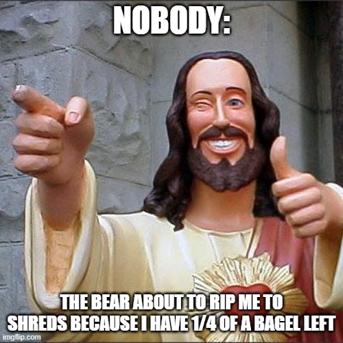 Buddy Christ Meme | NOBODY:; THE BEAR ABOUT TO RIP ME TO SHREDS BECAUSE I HAVE 1/4 OF A BAGEL LEFT | image tagged in memes,buddy christ | made w/ Imgflip meme maker