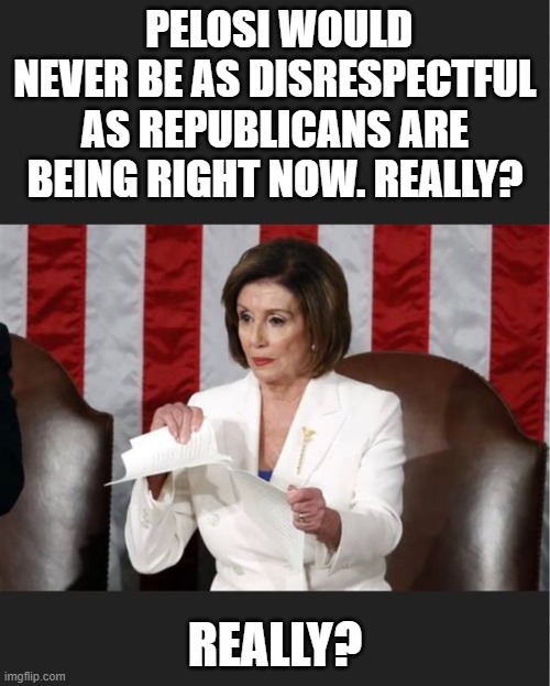 Pelosi would never be as disrespectful as Republicans are being right now | PELOSI WOULD NEVER BE AS DISRESPECTFUL AS REPUBLICANS ARE BEING RIGHT NOW. REALLY? REALLY? | image tagged in nancy pelosi,nancy pelosi is crazy | made w/ Imgflip meme maker