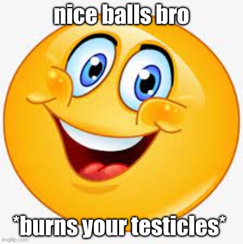 hehe :) | nice balls bro; *burns your testicles* | image tagged in s m i l e emoji,lol,get pranked,memes,funny,goofy ahh | made w/ Imgflip meme maker