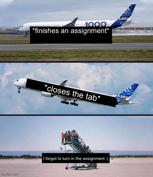 Yh this happens sometimes | *finishes an assignment*; *closes the tab*; I forgot to turn in the assignment :( | image tagged in plane | made w/ Imgflip meme maker