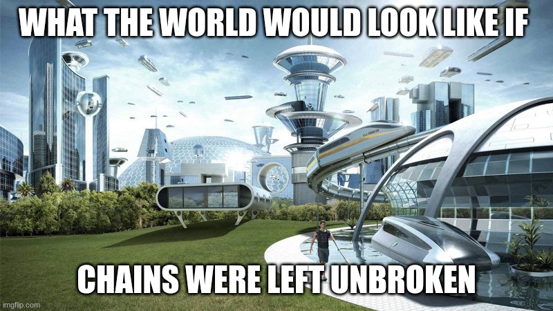 *Peaceful Music Intensifies* | WHAT THE WORLD WOULD LOOK LIKE IF; CHAINS WERE LEFT UNBROKEN | image tagged in the future world if,memes,futuristic utopia,world peace,meme chain | made w/ Imgflip meme maker