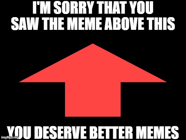 Sorry pal | I'M SORRY THAT YOU SAW THE MEME ABOVE THIS; YOU DESERVE BETTER MEMES | image tagged in sorry,arrow | made w/ Imgflip meme maker