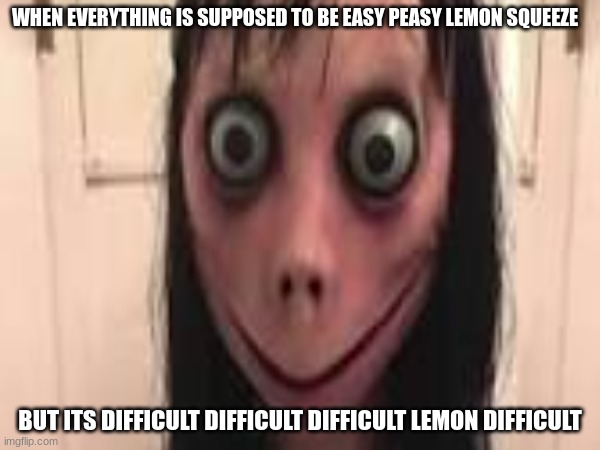 WHEN EVERYTHING IS SUPPOSED TO BE EASY PEASY LEMON SQUEEZE; BUT ITS DIFFICULT DIFFICULT DIFFICULT LEMON DIFFICULT | image tagged in sorry i annoyed you | made w/ Imgflip meme maker