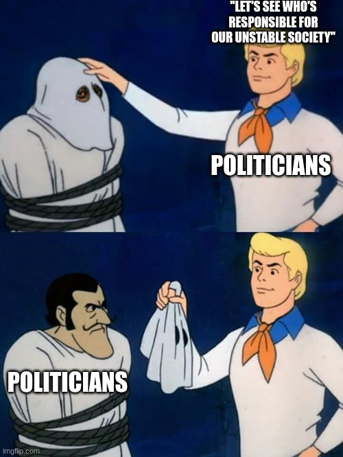 it really does be like that | "LET'S SEE WHO'S RESPONSIBLE FOR OUR UNSTABLE SOCIETY"; POLITICIANS; POLITICIANS | image tagged in scooby doo mask reveal,funni,relatable | made w/ Imgflip meme maker