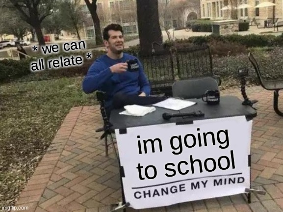 Plz like | * we can all relate *; im going to school | image tagged in memes,change my mind | made w/ Imgflip meme maker