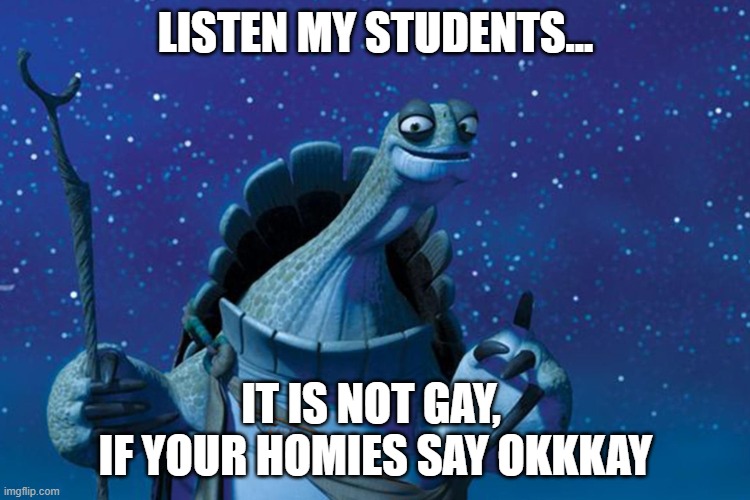lissen to oooogway | LISTEN MY STUDENTS... IT IS NOT GAY, 
IF YOUR HOMIES SAY OKKKAY | image tagged in master oogway | made w/ Imgflip meme maker