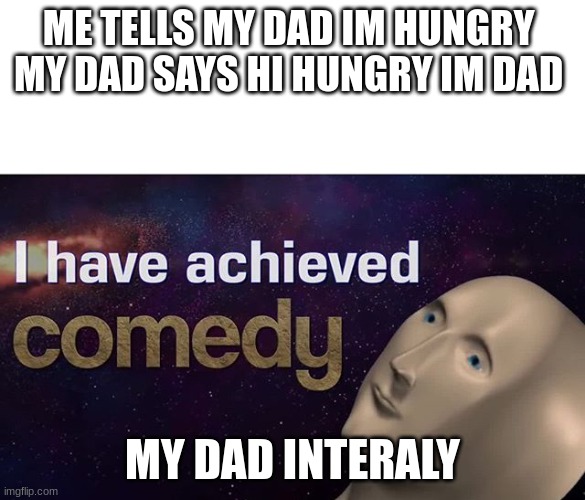y |  ME TELLS MY DAD IM HUNGRY 
MY DAD SAYS HI HUNGRY IM DAD; MY DAD INTERALY | image tagged in i have achieved comedy | made w/ Imgflip meme maker