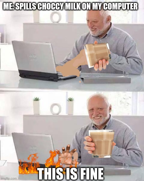 Hide the Pain Harold | ME: SPILLS CHOCCY MILK ON MY COMPUTER; THIS IS FINE | image tagged in memes,hide the pain harold | made w/ Imgflip meme maker