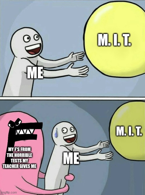 my teacher is keeping me from success fully going to M. I. T. | M. I. T. ME; M. I. T. MY F'S FROM THE HORRIBLE TESTS MY TEACHER GIVES ME; ME | image tagged in memes,running away balloon | made w/ Imgflip meme maker