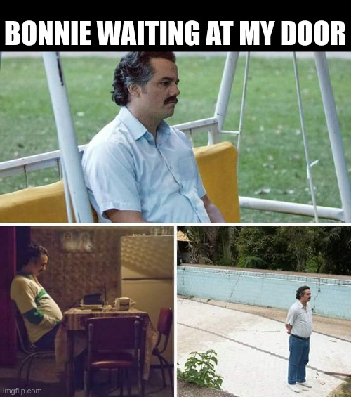 I WILL NEVER LET YOU IN | BONNIE WAITING AT MY DOOR | image tagged in memes,sad pablo escobar | made w/ Imgflip meme maker