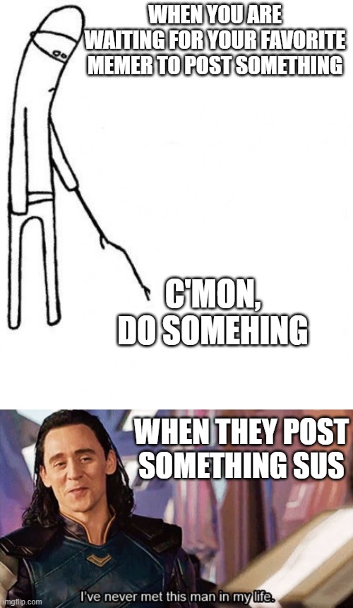 lol | WHEN YOU ARE WAITING FOR YOUR FAVORITE MEMER TO POST SOMETHING; C'MON, DO SOMEHING; WHEN THEY POST SOMETHING SUS | image tagged in c'mon do something,i have never met this man in my life,funny,thor ragnarok,sus | made w/ Imgflip meme maker