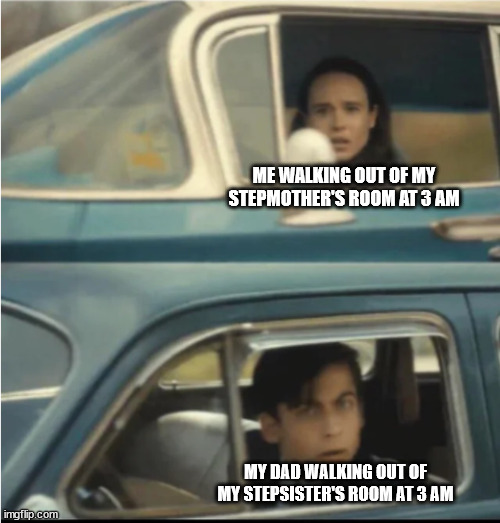 Cars Passing Each Other | ME WALKING OUT OF MY STEPMOTHER'S ROOM AT 3 AM; MY DAD WALKING OUT OF MY STEPSISTER'S ROOM AT 3 AM | image tagged in cars passing each other | made w/ Imgflip meme maker