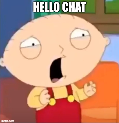 Distressed Stewie | HELLO CHAT | image tagged in distressed stewie | made w/ Imgflip meme maker