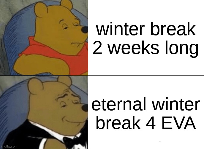 w i n t e r  b r e a k  i s  t o o  short         l      o     n     g     e     r              p     l     s | winter break 2 weeks long; eternal winter break 4 EVA | image tagged in memes,tuxedo winnie the pooh | made w/ Imgflip meme maker