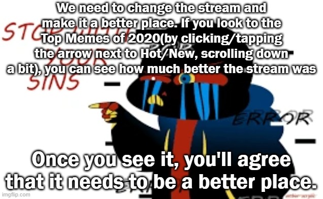 This place used to be so good, but now it's.. just a hell-hole. | We need to change the stream and make it a better place. If you look to the Top Memes of 2020(by clicking/tapping the arrow next to Hot/New, scrolling down a bit), you can see how much better the stream was; Once you see it, you'll agree that it needs to be a better place. | image tagged in error sans stop with your sins | made w/ Imgflip meme maker