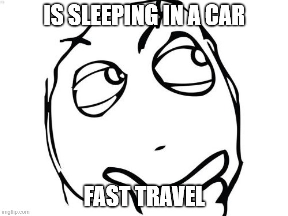 idk | IS SLEEPING IN A CAR; FAST TRAVEL | image tagged in memes,question rage face | made w/ Imgflip meme maker