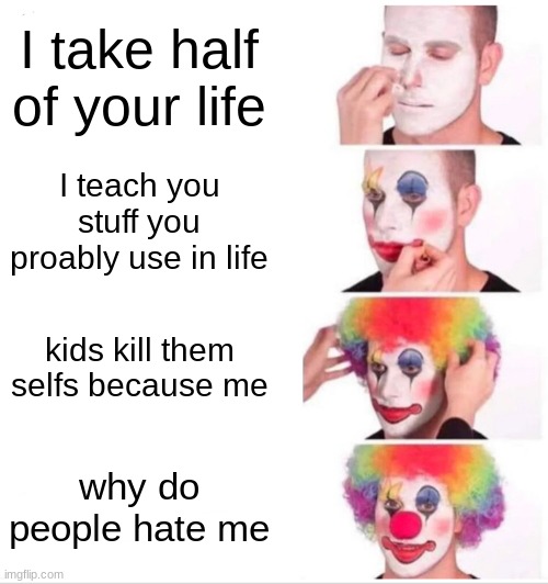 Clown Applying Makeup | I take half of your life; I teach you stuff you proably use in life; kids kill them selfs because me; why do people hate me | image tagged in memes,clown applying makeup | made w/ Imgflip meme maker