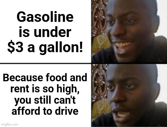 Oh yeah! Oh no... | Gasoline is under $3 a gallon! Because food and
rent is so high,
you still can't
afford to drive | image tagged in oh yeah oh no,memes,gasoline,inflation,joe biden,democrats | made w/ Imgflip meme maker