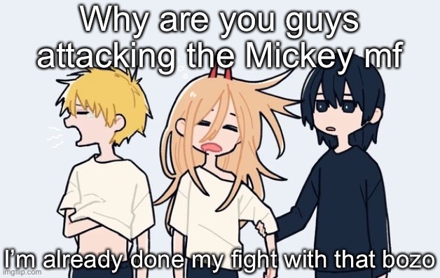Kimoto chainsaw man | Why are you guys attacking the Mickey mf; I’m already done my fight with that bozo | image tagged in kimoto chainsaw man | made w/ Imgflip meme maker