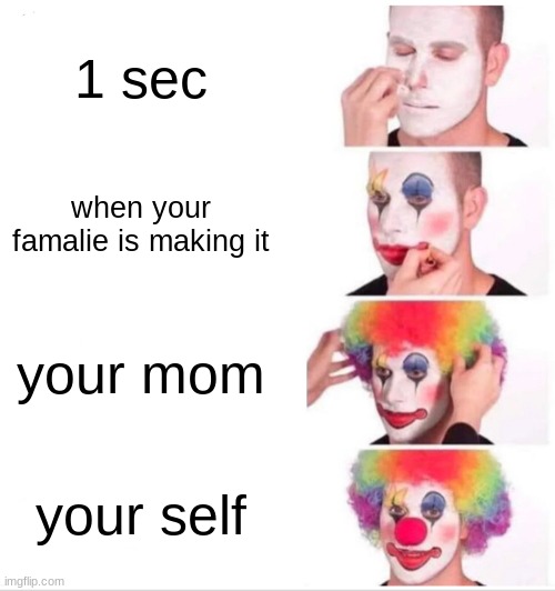 Clown Applying Makeup Meme | 1 sec; when your famalie is making it; your mom; your self | image tagged in memes,clown applying makeup | made w/ Imgflip meme maker