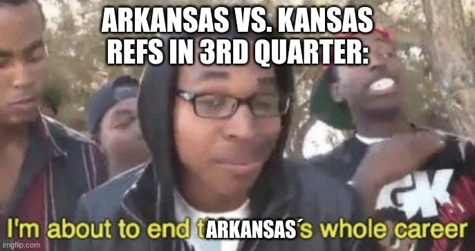 Ok but seriously what is wrong with the refs | ARKANSAS VS. KANSAS
REFS IN 3RD QUARTER:; ARKANSAS´ | image tagged in i m about to end this man s whole career | made w/ Imgflip meme maker