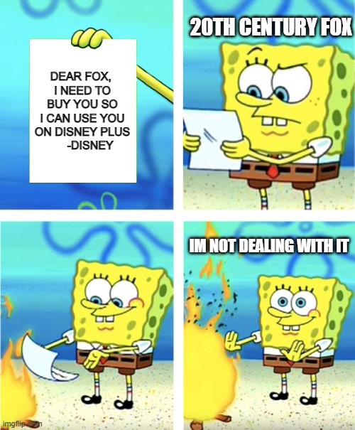 u | 20TH CENTURY FOX; DEAR FOX, 
I NEED TO BUY YOU SO I CAN USE YOU ON DISNEY PLUS
     -DISNEY; IM NOT DEALING WITH IT | image tagged in spongebob burning paper,spongebob | made w/ Imgflip meme maker