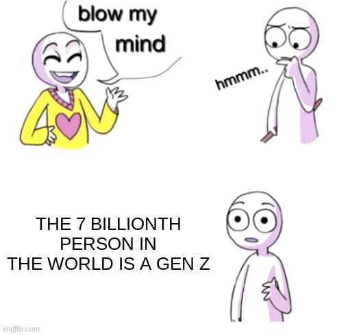hi | THE 7 BILLIONTH PERSON IN THE WORLD IS A GEN Z | image tagged in blow my mind,gen z | made w/ Imgflip meme maker