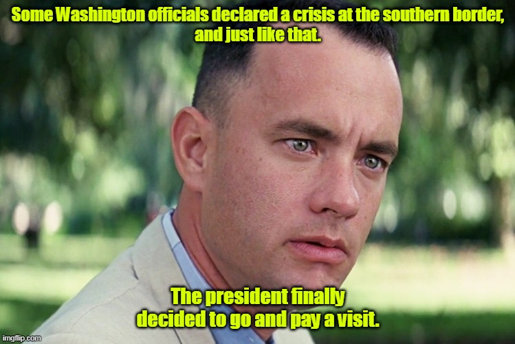 Head for the border. | Some Washington officials declared a crisis at the southern border,
and just like that. The president finally decided to go and pay a visit. | image tagged in memes,and just like that,funny memes | made w/ Imgflip meme maker