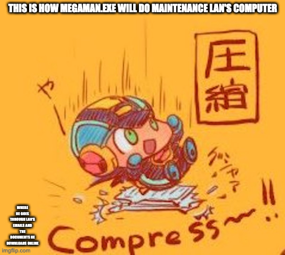 MegaMan.EXE Physically Compressing Files | THIS IS HOW MEGAMAN.EXE WILL DO MAINTENANCE LAN'S COMPUTER; WHERE HE GOES THROUGH LAN'S EMAILS AND THE DOCUMENTS HE DOWNLOADS ONLINE | image tagged in megaman,megamanexe,megaman battle network,memes | made w/ Imgflip meme maker
