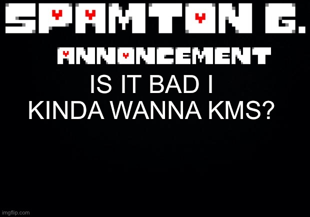 Spamton announcement temp | IS IT BAD I KINDA WANNA KMS? | image tagged in spamton announcement temp | made w/ Imgflip meme maker