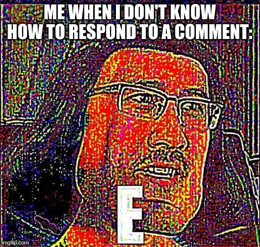 e | ME WHEN I DON'T KNOW HOW TO RESPOND TO A COMMENT: | image tagged in e meme,e | made w/ Imgflip meme maker