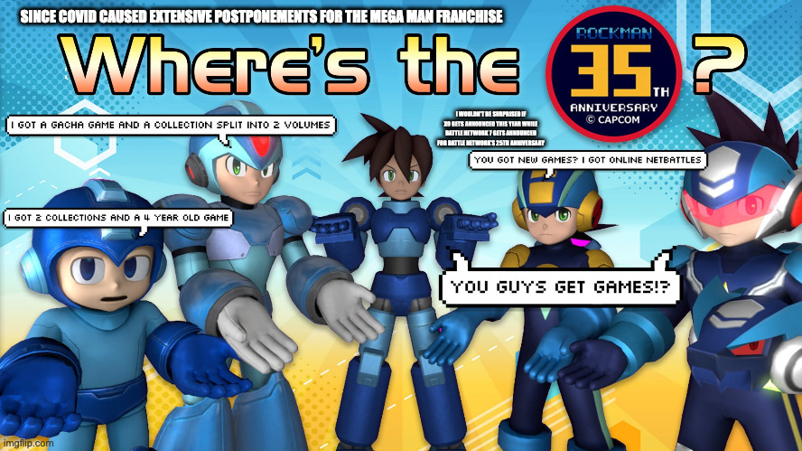 Mega Man 35th Anniversary | SINCE COVID CAUSED EXTENSIVE POSTPONEMENTS FOR THE MEGA MAN FRANCHISE; I WOULDN'T BE SURPRISED IF X9 GETS ANNOUNCED THIS YEAR WHILE BATTLE NETWORK 7 GETS ANNOUNCED FOR BATTLE NETWORK'S 25TH ANNIVERSARY | image tagged in megaman,memes,capcom | made w/ Imgflip meme maker