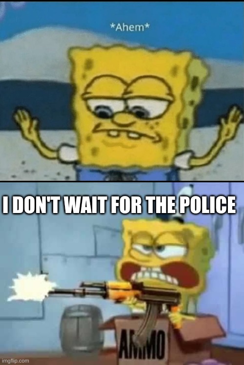 I DON'T WAIT FOR THE POLICE | image tagged in ahem,spongebob ak-47 | made w/ Imgflip meme maker