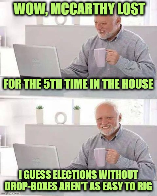 Make 3 AM Voting Dumps Great Again | WOW, MCCARTHY LOST; FOR THE 5TH TIME IN THE HOUSE; I GUESS ELECTIONS WITHOUT DROP-BOXES AREN'T AS EASY TO RIG | image tagged in memes,hide the pain harold | made w/ Imgflip meme maker