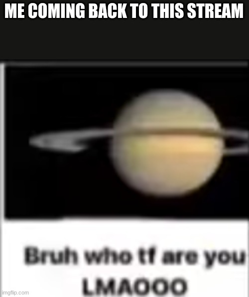 saturn asks who tf you are | ME COMING BACK TO THIS STREAM | image tagged in saturn asks who tf you are | made w/ Imgflip meme maker