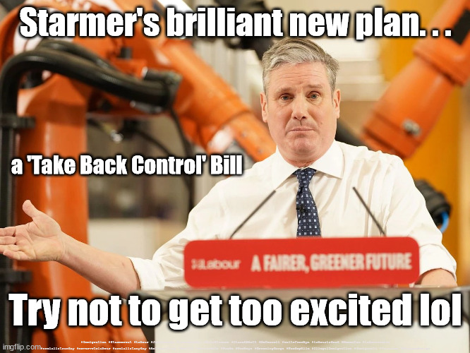 Starmer - New year speech | Starmer's brilliant new plan. . . a 'Take Back Control' Bill; Try not to get too excited lol; #Immigration #Starmerout #Labour #JonLansman #wearecorbyn #KeirStarmer #DianeAbbott #McDonnell #cultofcorbyn #labourisdead #Momentum #labourracism #socialistsunday #nevervotelabour #socialistanyday #Antisemitism #Savile #SavileGate #Paedo #Worboys #GroomingGangs #Paedophile #IllegalImmigration #Immigrants #Invasion #StarmerResign | image tagged in starmer,labourisdead,cultofcorbyn,stramerout,getstarmerout,illegal immigration | made w/ Imgflip meme maker