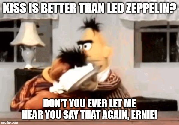 Ernie and Bert Kiss or Led Zeppelin | KISS IS BETTER THAN LED ZEPPELIN? DON'T YOU EVER LET ME HEAR YOU SAY THAT AGAIN, ERNIE! | image tagged in ernie and bert cream pie,kiss,led zeppelin | made w/ Imgflip meme maker