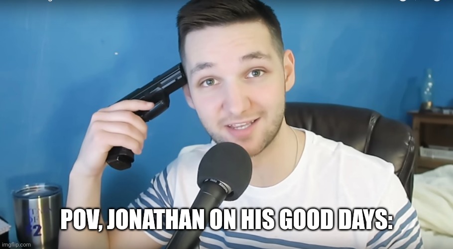 Damnit Jonathan! | POV, JONATHAN ON HIS GOOD DAYS: | image tagged in neat mike suicide | made w/ Imgflip meme maker