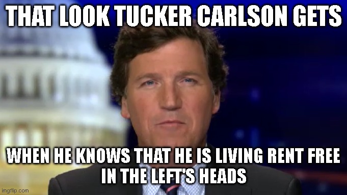 THAT LOOK TUCKER CARLSON GETS; WHEN HE KNOWS THAT HE IS LIVING RENT FREE
IN THE LEFT'S HEADS | made w/ Imgflip meme maker