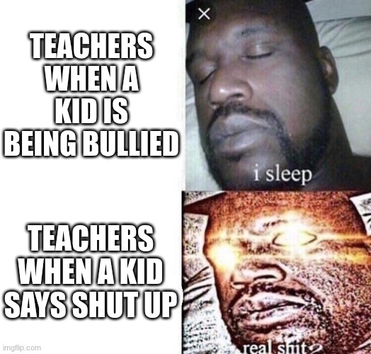 i sleep real shit | TEACHERS WHEN A KID IS BEING BULLIED; TEACHERS WHEN A KID SAYS SHUT UP | image tagged in i sleep real shit | made w/ Imgflip meme maker