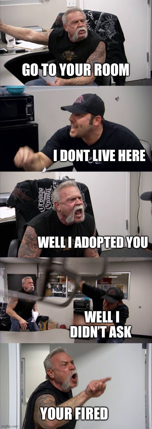 American Chopper Argument | GO TO YOUR ROOM; I DONT LIVE HERE; WELL I ADOPTED YOU; WELL I DIDN’T ASK; YOUR FIRED | image tagged in memes,american chopper argument | made w/ Imgflip meme maker